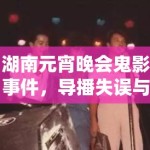 湖南元宵晚会鬼影事件，导播失误与灵异营销迷雾