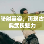骑射英姿，再现古典武侠魅力