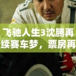 飞驰人生3沈腾再续赛车梦，票房再创奇迹