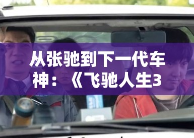 从张驰到下一代车神：《飞驰人生3》不仅是速度，更是PG娱乐眼中关于梦想的终极谢幕