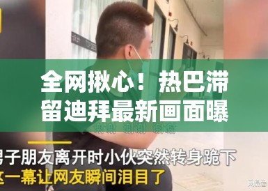 全网揪心！热巴滞留迪拜最新画面曝光，PG娱乐：在异国他乡的她状态究竟如何？