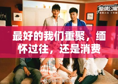 最好的我们重聚,缅怀过往,还是消费青春? 最好的我们重聚,缅怀过往,还是消费青春?