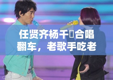 任贤齐杨千嬅合唱翻车,老歌手吃老本到几时? 任贤齐杨千嬅合唱翻车,老歌手吃老本到几时?