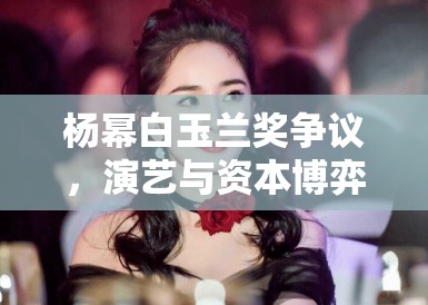 杨幂白玉兰奖争议,演艺与资本博弈下的微妙平衡 杨幂白玉兰奖争议,演艺与资本博弈下的微妙平衡