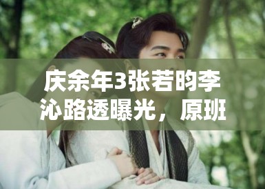 庆余年3张若昀李沁路透曝光,原班人马回归引剧粉狂喜 全网热议再掀热潮 庆余年3张若昀李沁路透曝光,原班人马回归引剧粉狂喜 全网热议再掀热潮