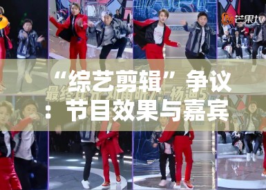 “综艺剪辑”争议:节目效果与嘉宾权益,如何平衡? “综艺剪辑”争议:节目效果与嘉宾权益,如何平衡?