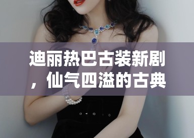 迪丽热巴古装新剧，仙气四溢的古典美学