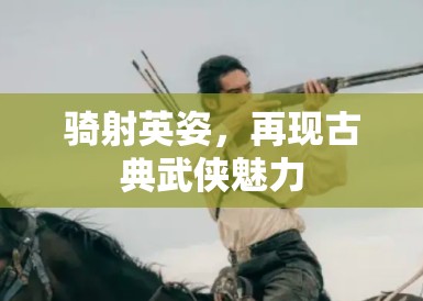 骑射英姿,再现古典武侠魅力 骑射英姿,再现古典武侠魅力
