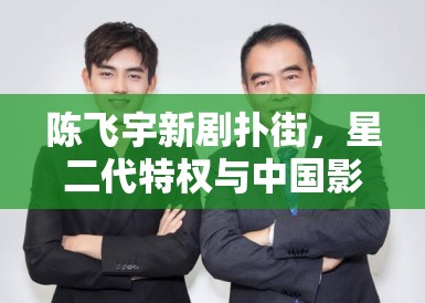 陈飞宇新剧扑街,星二代特权与中国影视业的未来走向 陈飞宇新剧扑街,星二代特权与中国影视业的未来走向