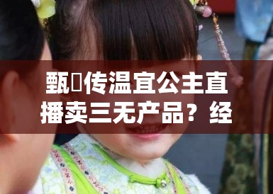 甄嬛传温宜公主直播卖三无产品?经典IP沦为微商割韭菜工具! 甄嬛传温宜公主直播卖三无产品?经典IP沦为微商割韭菜工具!