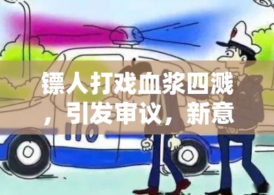 镖人打戏血浆四溅，引发审议，新意与规限的激烈碰撞