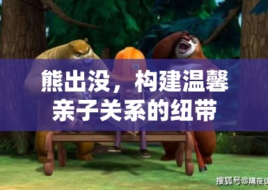 熊出没，构建温馨亲子关系的纽带