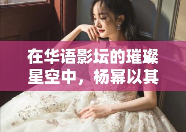 在华语影坛的璀璨星空中，杨幂以其非凡的演技和不懈的努力，不仅赢得了观众的喜爱，更在票房佳绩上展现了她的巨大影响力。随着一部部购票热潮的掀起，她成为了当代华语电影界一道亮丽的风景线