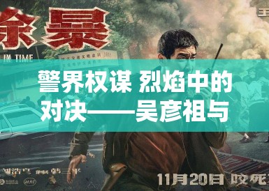 警界权谋 烈焰中的对决——吴彦祖与刘俊谦的较量 警界权谋 烈焰中的对决——吴彦祖与刘俊谦的较量