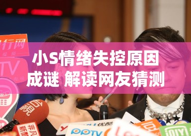 小S情绪失控原因成谜 解读网友猜测 小S情绪失控原因成谜 解读网友猜测