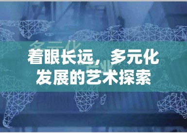 着眼长远,多元化发展的艺术探索 着眼长远,多元化发展的艺术探索
